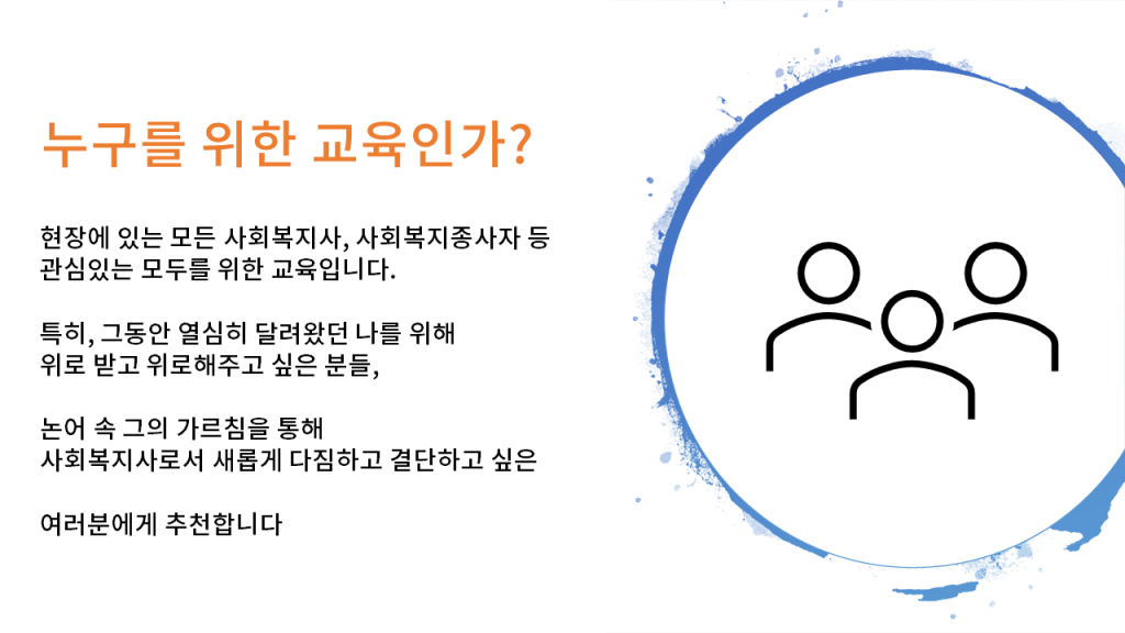 누구를 위한 교육인가? 현장에 있는 모든 사회복지사, 사회복지종사자 등 관심있는 모두를 위한 교육입니다. 특히, 그동안 열심히 달려왔던 나를 위해 위로 받고 위로해주고 싶은 분들, 논어 속 그의 가르침을 통해 사회복지사로서 새롭게 다짐하고 결단하고 싶은 여러분에게 추천합니다