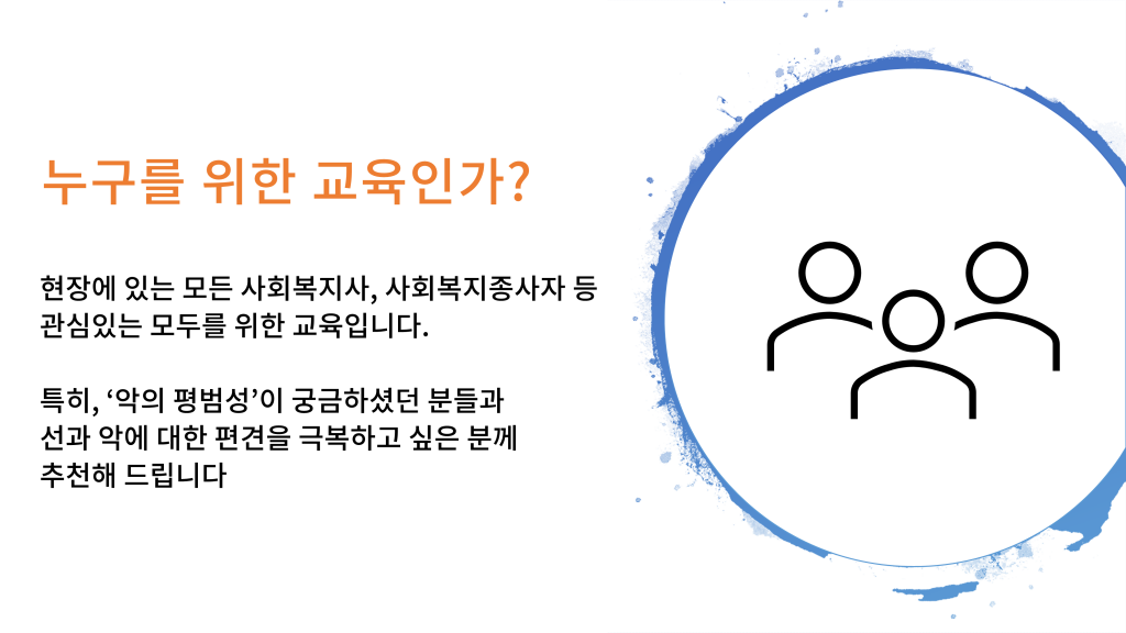 누구를 위한 교육인가? 현장에 있는 모든 사회복지사, 사회복지종사자 등 관심있는 모두를 위한 교육입니다. 특히, ‘악의 평범성’이 궁금하셨던 분들과 선과 악에 대한 편견을 극복하고 싶은 분께 추천해 드립니다