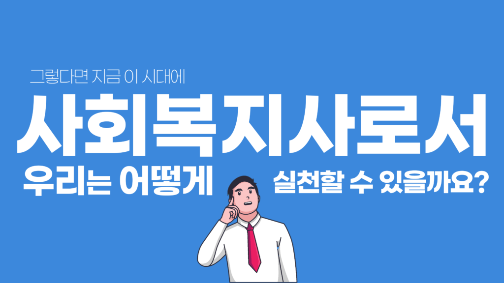 그렇다면 지금 이시대에 사회복지사로서 우리는 어떻게 실천할 수 있을까요?