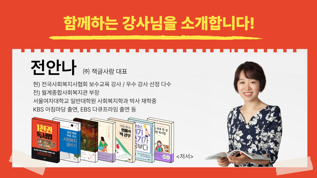 함께하는 강사님을 소개합니다! 전안나 ㈜ 책글사람 대표 현) 전국사회복지사협회 보수교육 강사 / 우수 강사 선정 다수 전) 월계종합사회복지관 부장 서울여자대학교 일반대학원 사회복지학과 박사 재학중 KBS 아침마당 출연, EBS 다큐프라임 출연 등