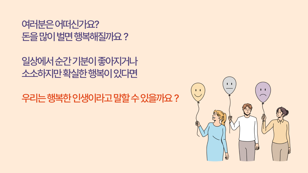 여러분은 어떠신가요? 돈을 많이 벌면 행복해질까요？ 일상에서 순간 기분이 좋아지거나 소소하지만 확실한 행복이 있다면 우리는 행복한 인생이라고 말할 수 있을까요？