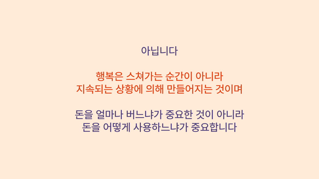 아닙니다 행복은 스쳐가는 순간이 아니라 지속되는 상황에 의해 만들어지는 것이며 돈을 얼마나 버느냐가 중요한 것이 아니라 돈을 어떻게 사용하느냐가 중요합니다