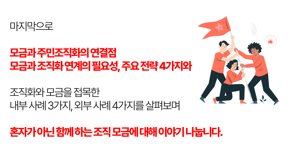 마지막으로 모금과 주민조직화의 연결점을 모금과 조직화 연계의 필요성, 주요 전략 4가지 조직화와 모금을 접목한 내부 사례 3가지, 외부 사례 4가지를 살펴보며 혼자가 아닌 함께 하는 조직 모금에 대해 이야기 나눕니다