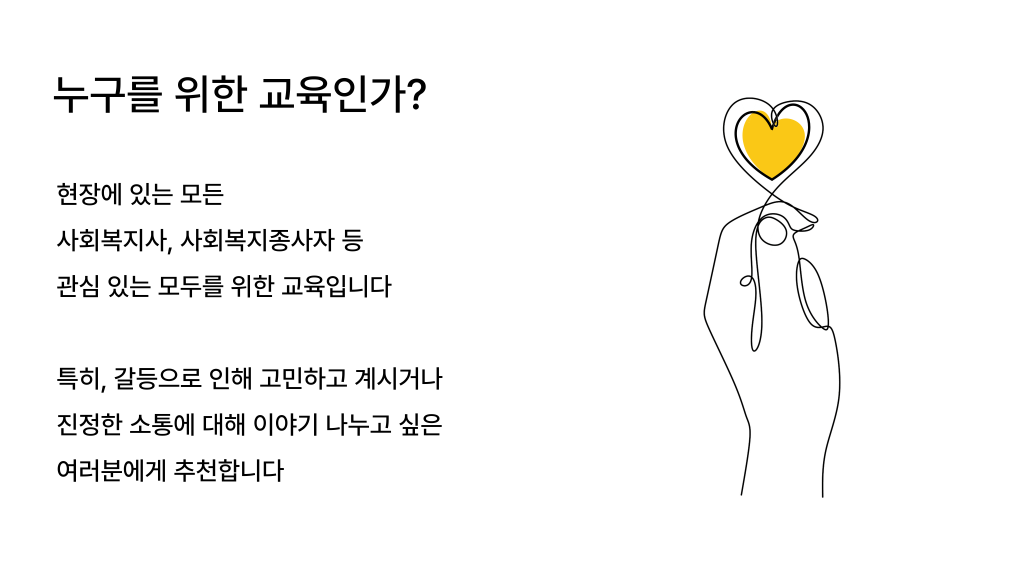 누구를 위한 교육인가? 현장에 있는 모든 사회복지사, 사회복지종사자 등 관심 있는 모두를 위한 교육입니다 특히, 갈등으로 인해 고민하고 계시거나 진정한 소통에 대해 이야기 나누고 싶은 여러분에게 추천합니다