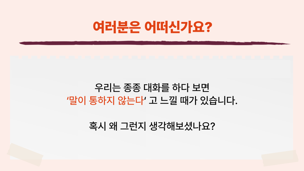 여러분은 어떠신가요? 우리는 종종 대화를 하다 보면 ‘말이 통하지 않는다‘ 고 느낄 때가 있습니다. 혹시 왜 그런지 생각해보셨나요?