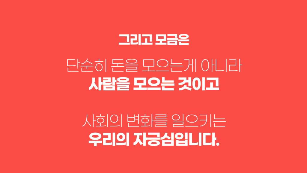 그리고 모금은 단순히 돈을 모으는게 아니라 사람을 모으는 것이고 사회의 변화를 일으키는 우리의 자긍심입니다.