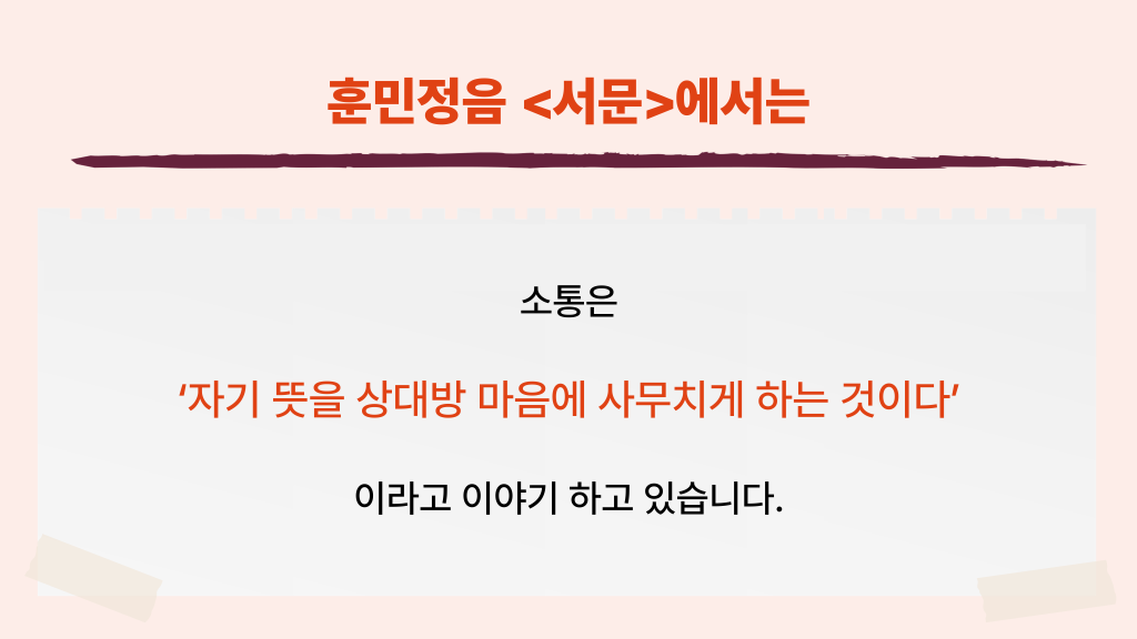 훈민정음 에서는 소통은 ‘자기 뜻을 상대방 마음에 사무치게 하는 것이다’ 이라고 이야기 하고 있습니다.