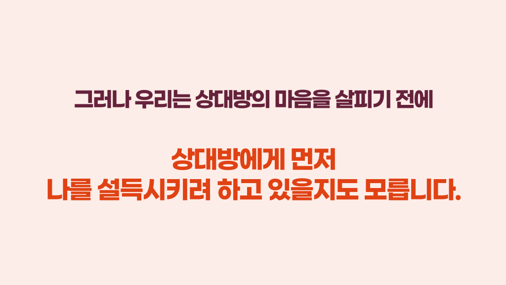 그러나 우리는 상대방의 마음을 살피기 전에 상대방에게 먼저 나를 설득시키려 하고 있을지도 모릅니다