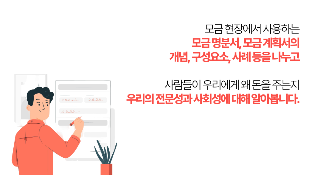 모금 현장에서 사용하는 모금 명분서, 모금 계획서의 개념, 구성요소, 사례 등을 나누고 사람들이 우리에게 왜 돈을 주는지 우리의 전문성과 사회성에 대해 알아봅니다.