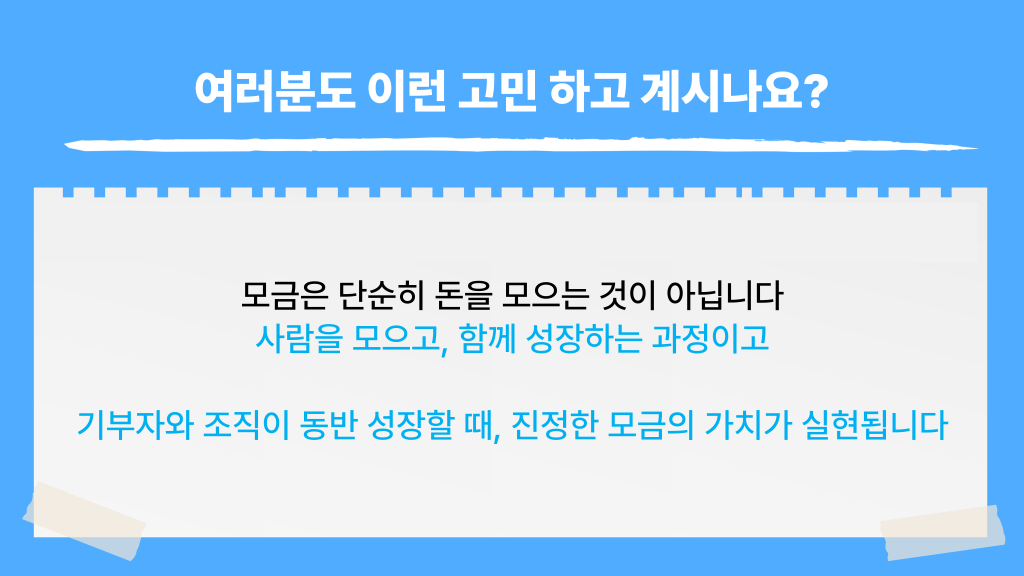 여러분도 이런 고민 하고 계시나요? 모금은 단순히 돈을 모으는 것이 아닙니다 사람을 모으고, 함께 성장하는 과정이고 기부자와 조직이 동반 성장할 때, 진정한 모금의 가치가 실현됩니다