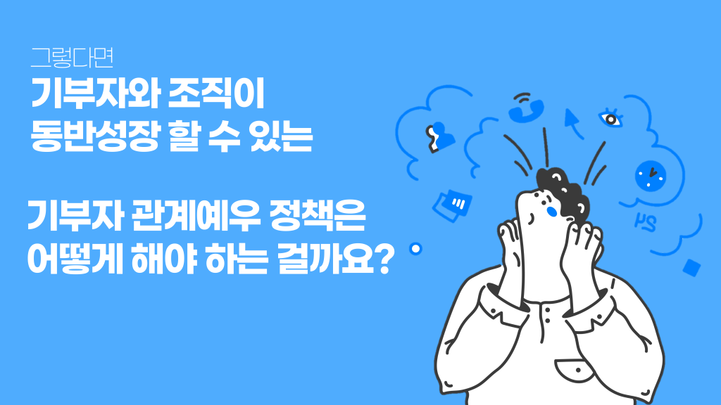 그렇다면기부자와 조직이 동반성장 할 수 있는 기부자 관계예우 정책은 어떻게 해야 하는 걸까요?