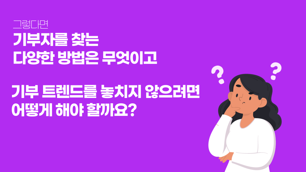 그렇다면 기부자를 찾는 다양한 방법은 무엇이고 기부 트렌드를 놓치지 않으려면 어떻게 해야 할까요?