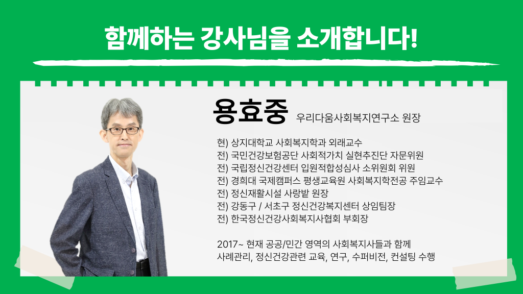 함께하는 강사님을 소개합니다! 용효중(우리다움사회복지연구소 원장) 현) 상지대학교 사회복지학과 외래교수 전) 국민건강보험공단 사회적가치 실현추진단 자문위원 전) 국립정신건강센터 입원적합성심사 소위원회 위원 전) 경희대 국제캠퍼스 평생교육원 사회복지학전공 주임교수 전) 정신재활시설 사랑밭 원장 전) 강동구 / 서초구 정신건강복지센터 상임팀장 전) 한국정신건강사회복지사협회 부회장 2017~ 현재 공공/민간 영역의 사회복지사들과 함께 사례관리, 정신건강관련 교육, 연구, 수퍼비전, 컨설팅 수행