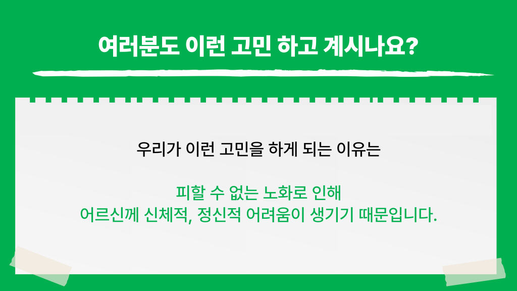 여러분도 이런 고민 하고 계시나요? 우리가 이런 고민을 하게 되는 이유는 피할 수 없는 노화로 인해 어르신께 신체적, 정신적 어려움이 생기기 때문입니다.