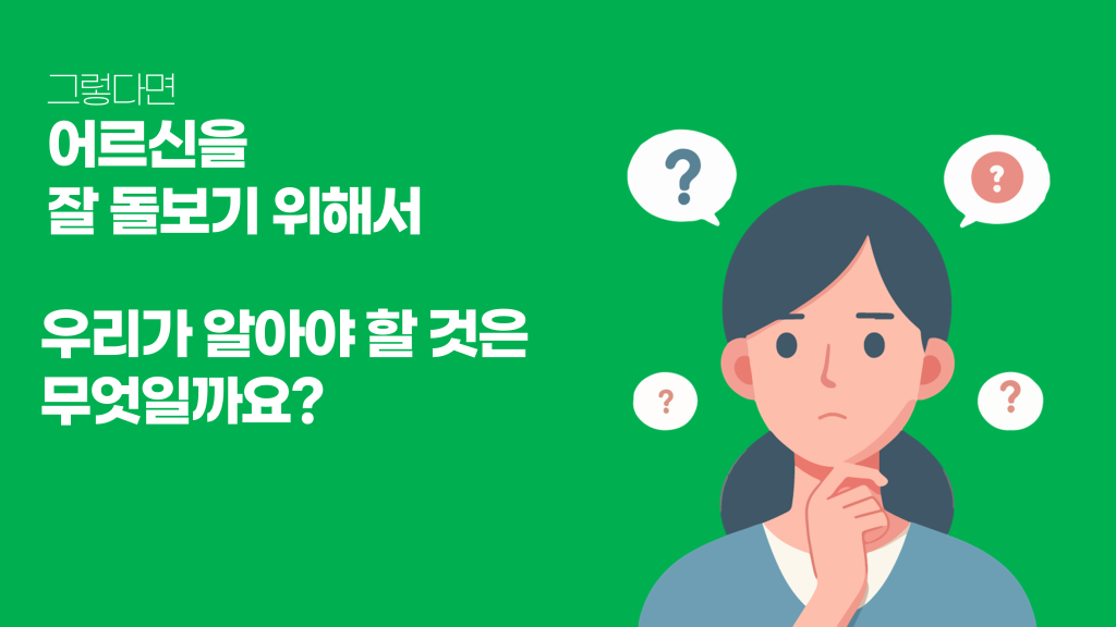 그렇다면 어르신을 잘 돌보기 위해서 우리가 알아야 할 것은 무엇일까요?