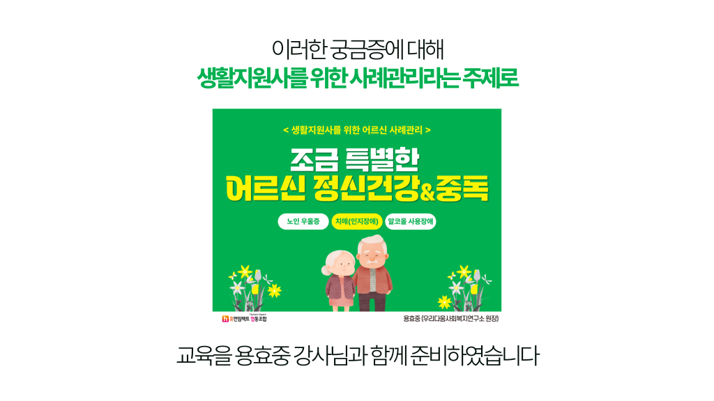 이러한 궁금증에 대해 생활지원사를 위한 사례관리라는 주제로 교육을 용효중 강사님과 함께 준비하였습니다