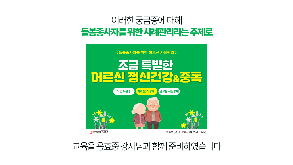 이러한 궁금증에 대해 돌봄종사자를 위한 사례관리라는 주제로 교육을 용효중 강사님과 함께 준비하였습니다