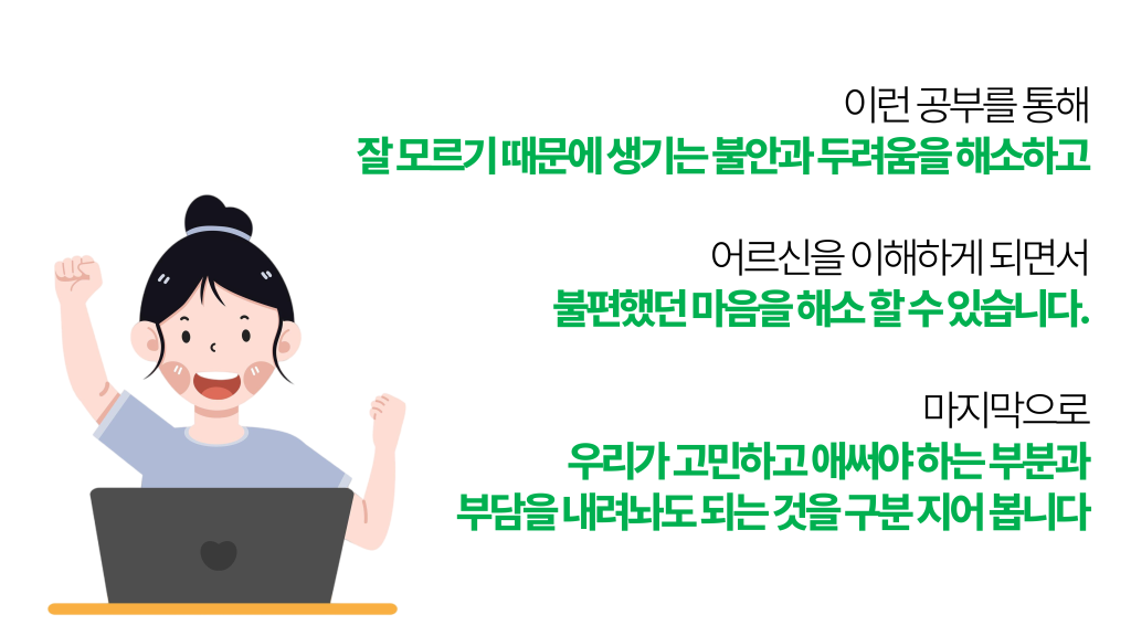 이런 공부를 통해 잘 모르기 때문에 생기는 불안과 두려움을 해소하고 어르신을 이해하게 되면서 불편했던 마음을 해소 할 수 있습니다. 마지막으로 우리가 고민하고 애써야 하는 부분과 부담을 내려놔도 되는 것을 구분 지어 봅니다