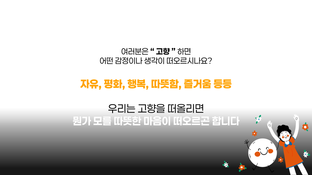 여러분은 “ 고향 ” 하면 어떤 감정이나 생각이 떠오르시나요? 자유, 평화, 행복, 따뜻함, 즐거움 등등 우리는 고향을 떠올리면 뭔가 모를 따뜻한 마음이 떠오르곤 합니다