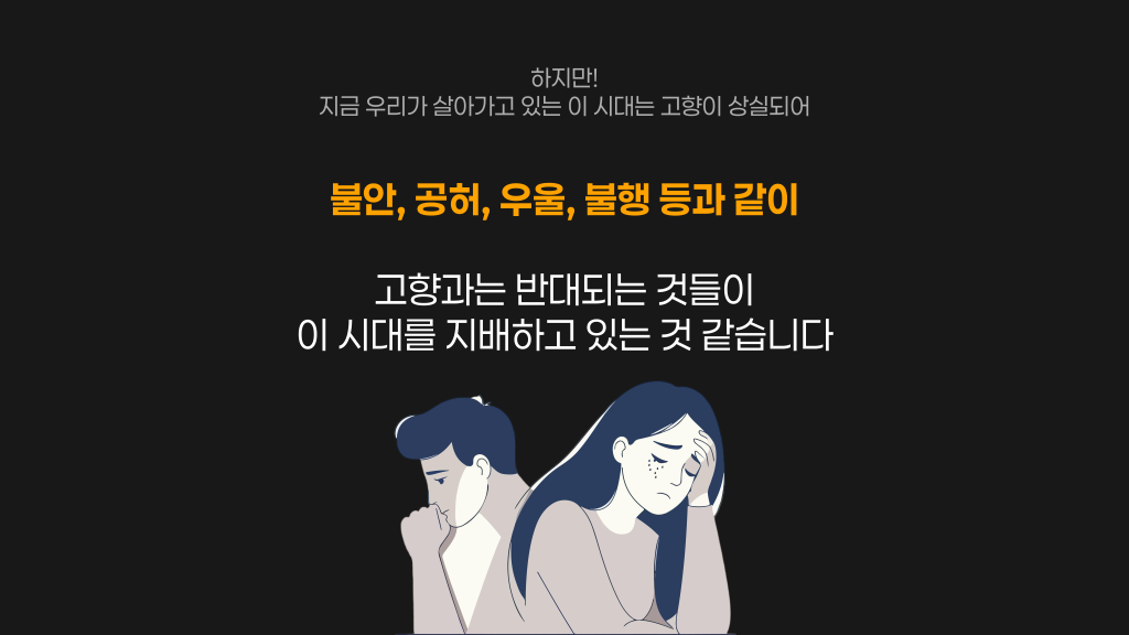 하지만! 지금 우리가 살아가고 있는 이 시대는 고향이 상실되어 불안, 공허, 우울, 불행 등과 같이 고향과는 반대되는 것들이 이 시대를 지배하고 있는 것 같습니다