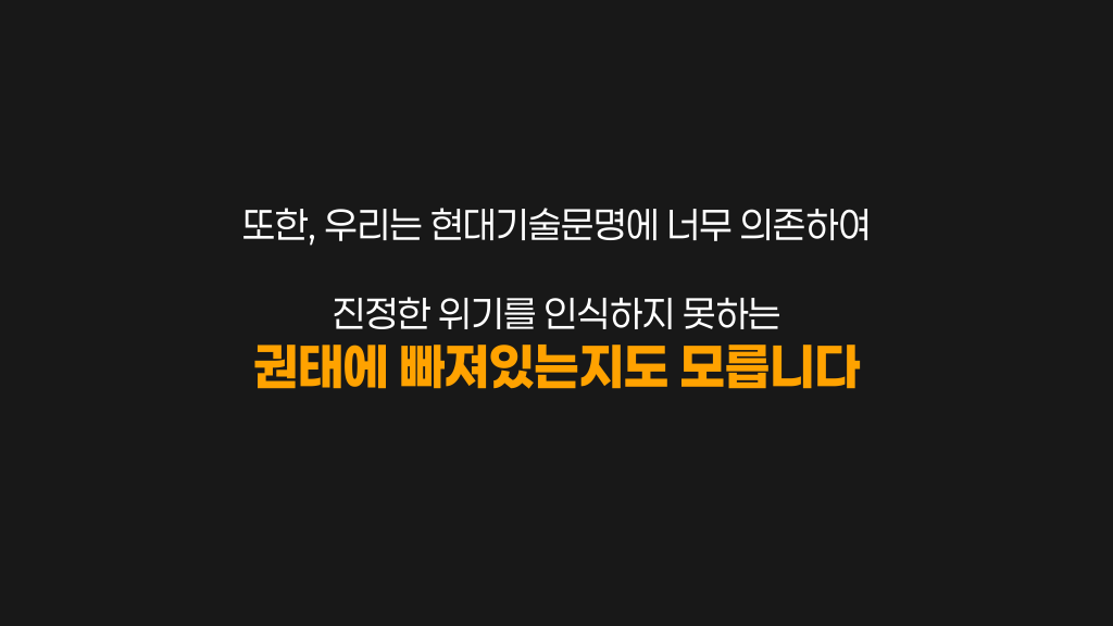 또한, 우리는 현대기술문명에 너무 의존하여 진정한 위기를 인식하지 못하는 권태에 빠져있는지도 모릅니다