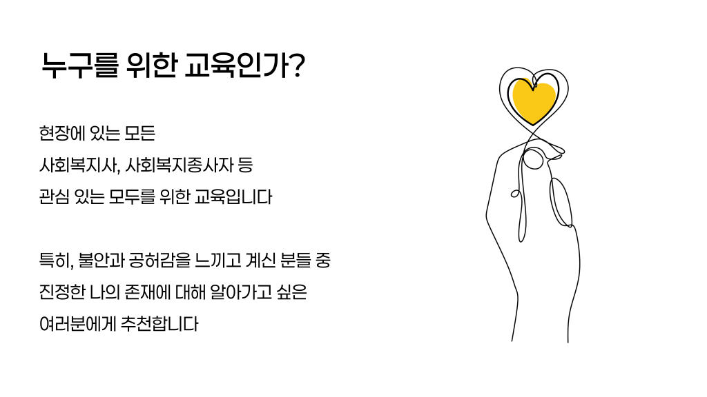 누구를 위한 교육인가? 현장에 있는 모든 사회복지사, 사회복지종사자 등 관심 있는 모두를 위한 교육입니다 특히, 불안과 공허감을 느끼고 계신 분들 중 진정한 나의 존재에 대해 알아가고 싶은 여러분에게 추천합니다