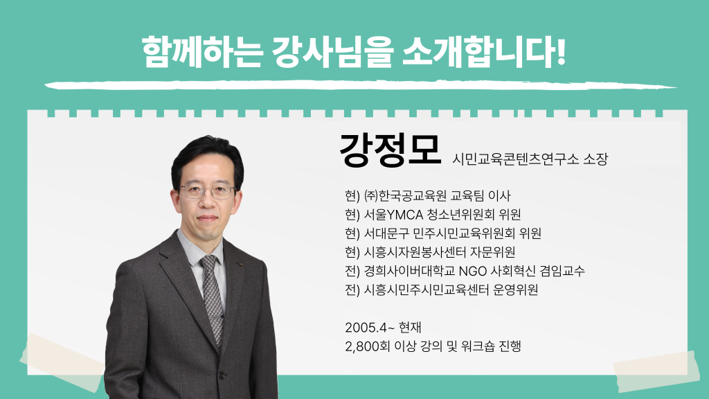 함께하는 강사님을 소개합니다! 강정모 시민교육콘텐츠연구소 소장 현) ㈜한국공교육원 교육팀 이사 현) 서울YMCA 청소년위원회 위원 현) 서대문구 민주시민교육위원회 위원 현) 시흥시자원봉사센터 자문위원 전) 경희사이버대학교 NGO 사회혁신 겸임교수 전) 시흥시민주시민교육센터 운영위원 2005.4~ 현재 2,800회 이상 강의 및 워크숍 진행