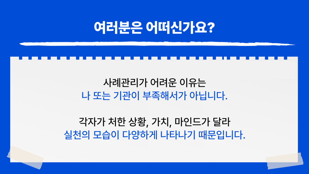 여러분은 어떠신가요? 사례관리가 어려운 이유는 나 또는 기관이 부족해서가 아닙니다. 각자가 처한 상황, 가치, 마인드가 달라 실천의 모습이 다양하게 나타나기 때문입니다