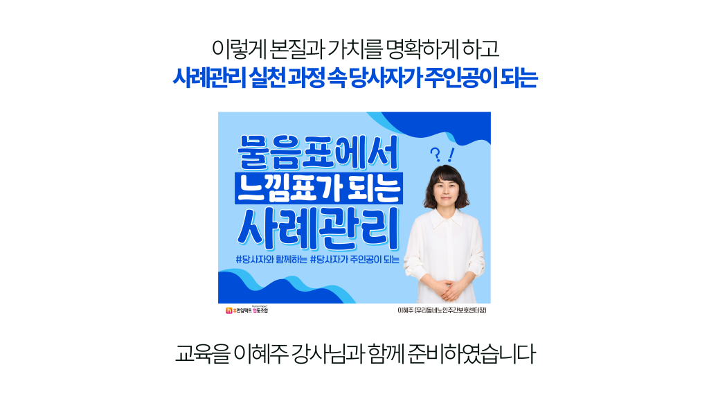 이렇게 본질과 가치를 명확하게 하고 사례관리 실천 과정 속 당사자가 주인공이 되는 물음표에서 느낌표가 되는 사례관리2 교육을 이혜주 강사님과 함께 준비하였습니다.